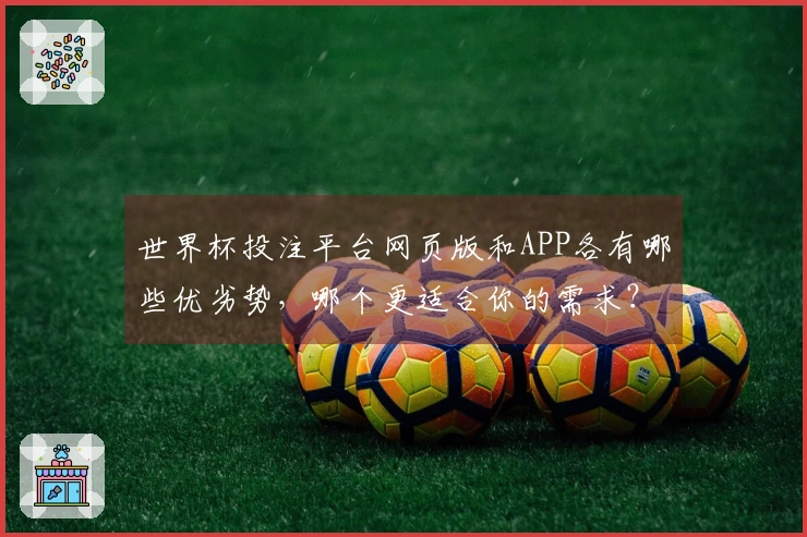 世界杯投注平台网页版和APP各有哪些优劣势，哪个更适合你的需求？