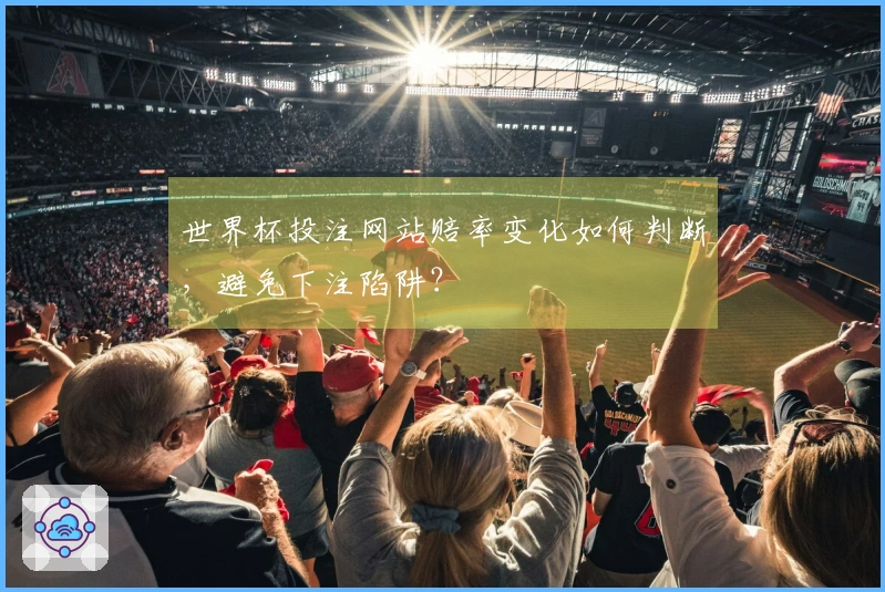 世界杯投注网站赔率变化如何判断，避免下注陷阱？