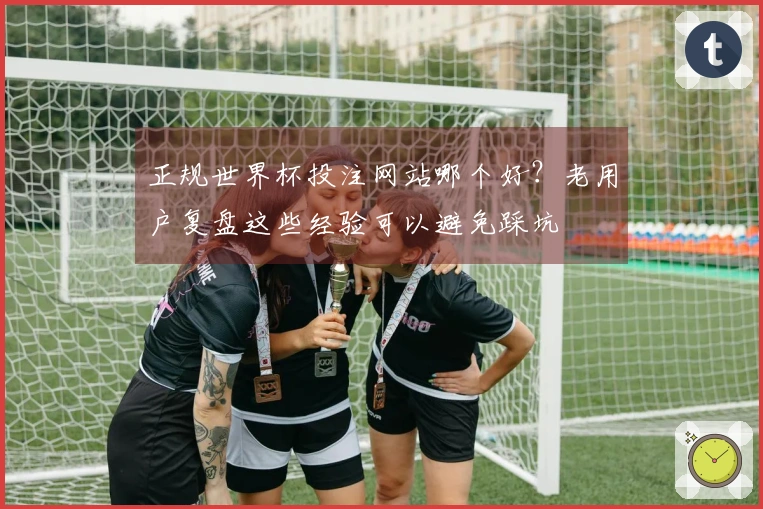 正规世界杯投注网站哪个好？老用户复盘这些经验可以避免踩坑