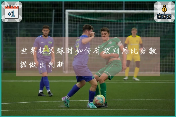 世界杯买球时如何有效利用比分数据做出判断