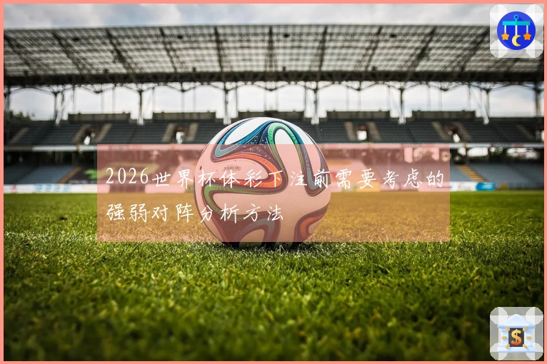 2026世界杯体彩下注前需要考虑的强弱对阵分析方法