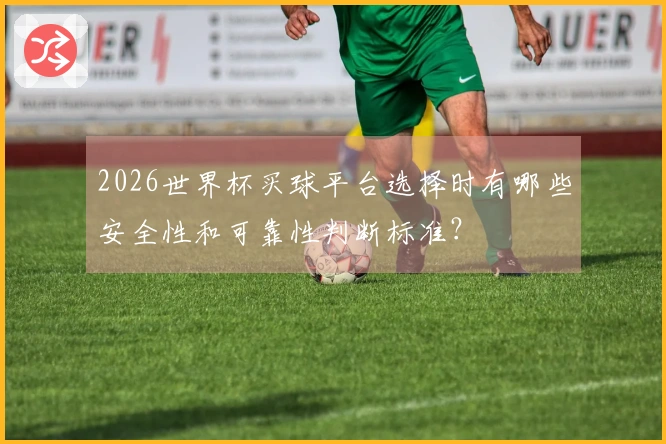 2026世界杯买球平台选择时有哪些安全性和可靠性判断标准？